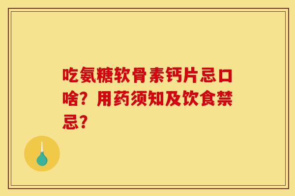 吃氨糖软骨素钙片忌口啥?用药须知及饮食禁忌? 吃氨糖软骨素钙片忌口啥?用药须知及饮食禁忌?