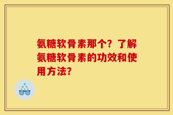 氨糖软骨素那个？了解氨糖软骨素的功效和使用方法？