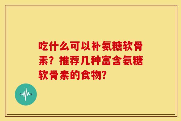 吃什么可以补氨糖软骨素?推荐几种富含氨糖软骨素的食物? 吃什么可以补氨糖软骨素?推荐几种富含氨糖软骨素的食物?