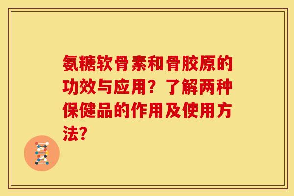 氨糖软骨素和骨胶原的功效与应用？了解两种保健品的作用及使用方法？