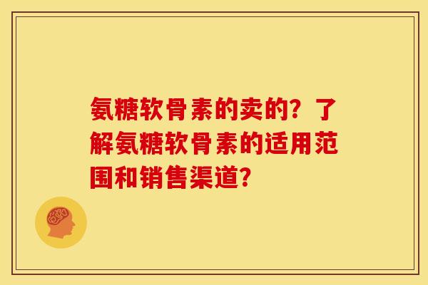 氨糖软骨素的卖的？了解氨糖软骨素的适用范围和销售渠道？