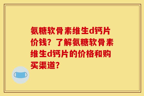氨糖软骨素维生d钙片价钱？了解氨糖软骨素维生d钙片的价格和购买渠道？