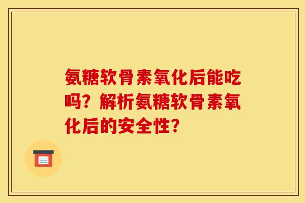 氨糖软骨素氧化后能吃吗？解析氨糖软骨素氧化后的安全性？
