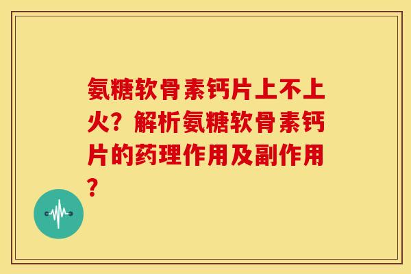 氨糖软骨素钙片上不上火？解析氨糖软骨素钙片的药理作用及副作用？