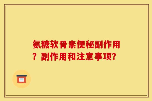 氨糖软骨素副作用？副作用和注意事项？