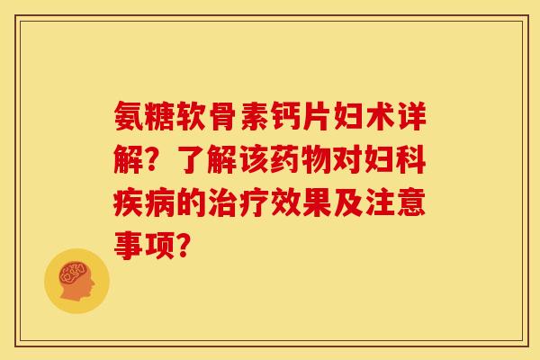 氨糖软骨素钙片妇术详解?了解该对的效果及注意事项? 氨糖软骨素钙片妇术详解?了解该对的效果及注意事项?