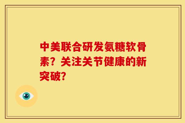中美联合研发氨糖软骨素？关注关节健康的新突破？