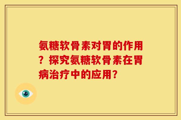氨糖软骨素对胃的作用？探究氨糖软骨素在胃病治疗中的应用？