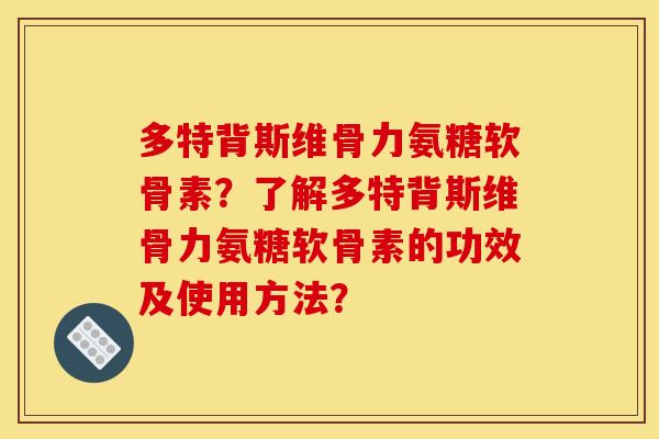 多特背斯维骨力氨糖软骨素？了解多特背斯维骨力氨糖软骨素的功效及使用方法？