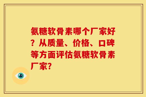 氨糖软骨素哪个厂家好？从质量、价格、口碑等方面评估氨糖软骨素厂家？