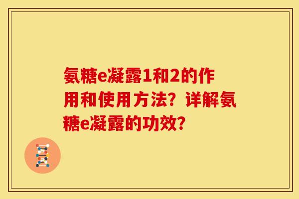 氨糖e凝露1和2的作用和使用方法？详解氨糖e凝露的功效？