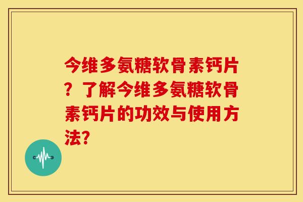 今维多氨糖软骨素钙片?了解今维多氨糖软骨素钙片的功效与使用方法? 今维多氨糖软骨素钙片?了解今维多氨糖软骨素钙片的功效与使用方法?