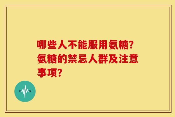 哪些人不能服用氨糖？氨糖的禁忌人群及注意事项？