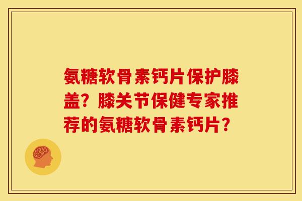 氨糖软骨素钙片保护膝盖？膝关节保健专家推荐的氨糖软骨素钙片？