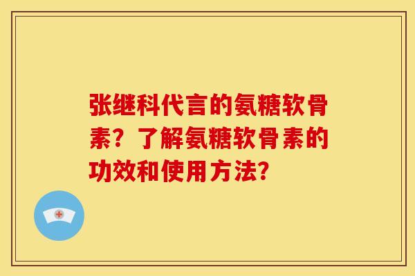 张继科代言的氨糖软骨素？了解氨糖软骨素的功效和使用方法？
