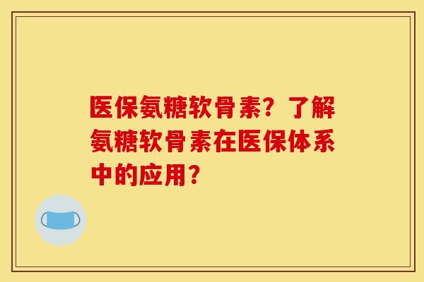 医保氨糖软骨素？了解氨糖软骨素在医保体系中的应用？