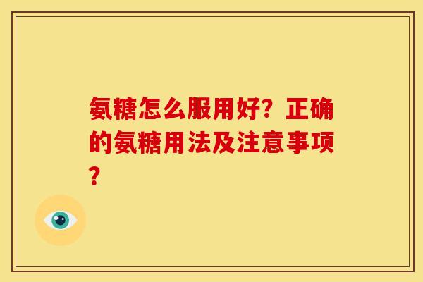 氨糖怎么服用好?正确的氨糖用法及注意事项? 氨糖怎么服用好?正确的氨糖用法及注意事项?