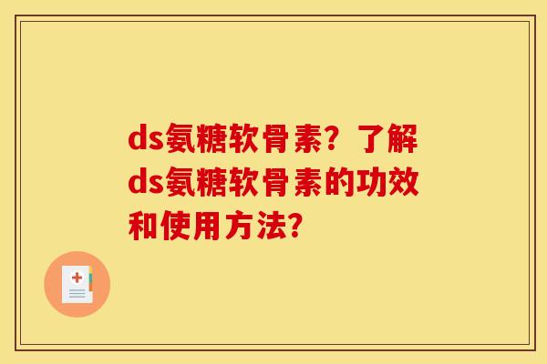 ds氨糖软骨素?了解ds氨糖软骨素的功效和使用方法? ds氨糖软骨素?了解ds氨糖软骨素的功效和使用方法?