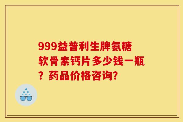 999益普利生牌氨糖软骨素钙片多少钱一瓶？药品价格咨询？