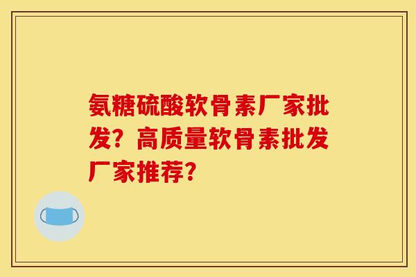 氨糖硫酸软骨素厂家批发？高质量软骨素批发厂家推荐？