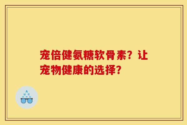 宠倍健氨糖软骨素?让宠物健康的选择? 宠倍健氨糖软骨素?让宠物健康的选择?