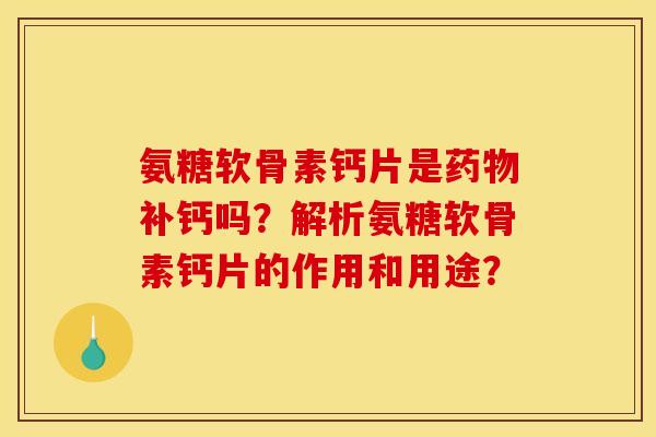 氨糖软骨素钙片是药物补钙吗？解析氨糖软骨素钙片的作用和用途？