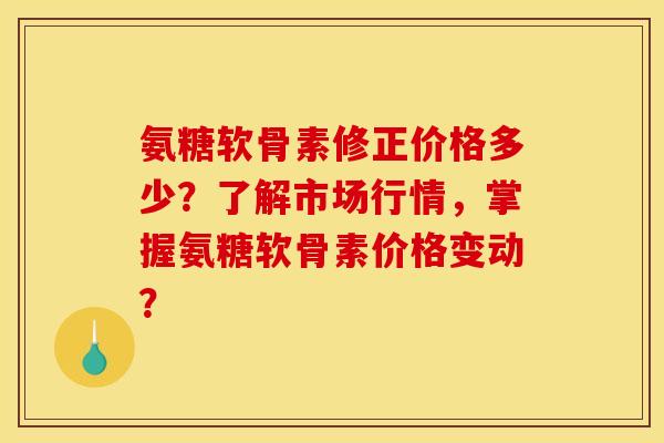 氨糖软骨素修正价格多少?了解市场行情,掌握氨糖软骨素价格变动? 氨糖软骨素修正价格多少?了解市场行情,掌握氨糖软骨素价格变动?