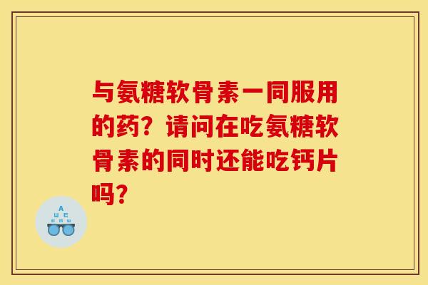 与氨糖软骨素一同服用的药？请问在吃氨糖软骨素的同时还能吃钙片吗？