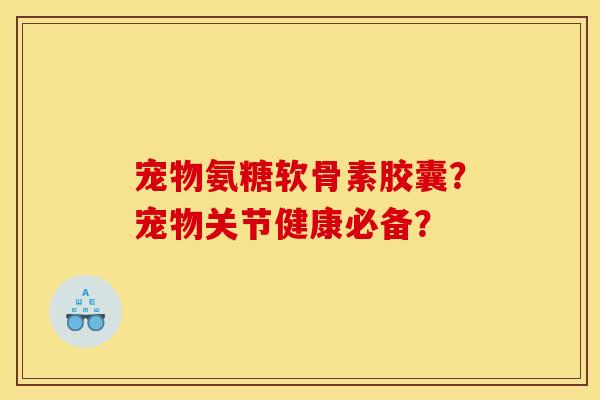宠物氨糖软骨素胶囊?宠物关节健康必备? 宠物氨糖软骨素胶囊?宠物关节健康必备?