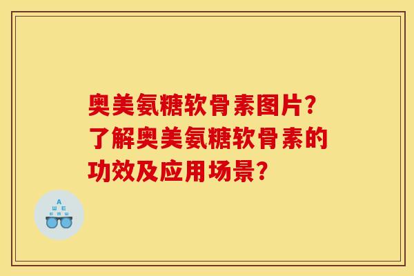 奥美氨糖软骨素图片？了解奥美氨糖软骨素的功效及应用场景？