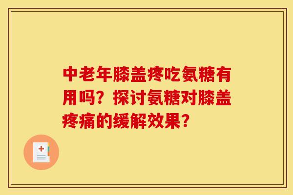 中老年膝盖疼吃氨糖有用吗?探讨氨糖对膝盖的缓解效果? 中老年膝盖疼吃氨糖有用吗?探讨氨糖对膝盖的缓解效果?