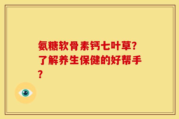 氨糖软骨素钙七叶草?了解养生保健的好帮手? 氨糖软骨素钙七叶草?了解养生保健的好帮手?