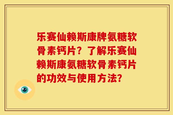 乐赛仙赖斯康牌氨糖软骨素钙片？了解乐赛仙赖斯康氨糖软骨素钙片的功效与使用方法？