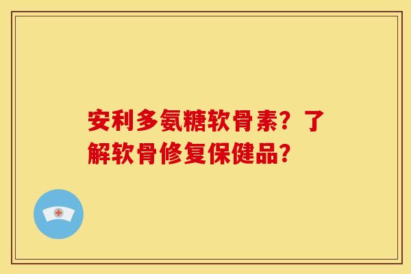 安利多氨糖软骨素?了解软骨修复保健品? 安利多氨糖软骨素?了解软骨修复保健品?
