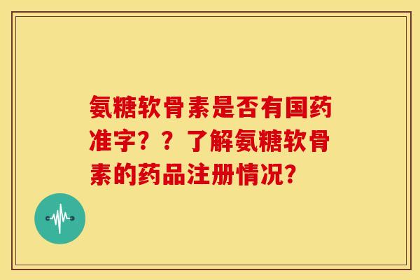 氨糖软骨素是否有国药准字？？了解氨糖软骨素的药品注册情况？