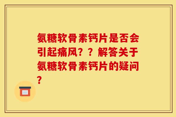 氨糖软骨素钙片是否会引起??解答关于氨糖软骨素钙片的疑问? 氨糖软骨素钙片是否会引起??解答关于氨糖软骨素钙片的疑问?