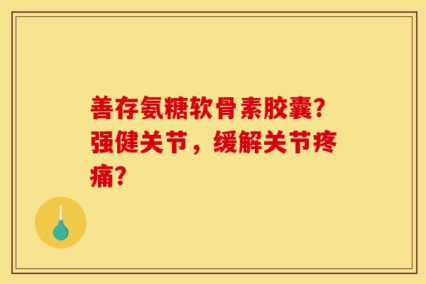 善存氨糖软骨素胶囊？强健关节，缓解关节疼痛？