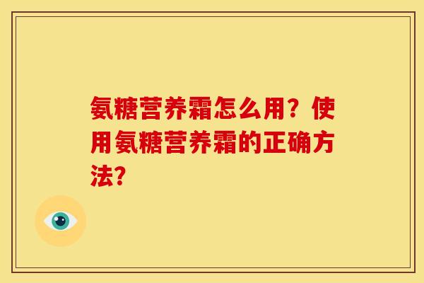 氨糖营养霜怎么用？使用氨糖营养霜的正确方法？