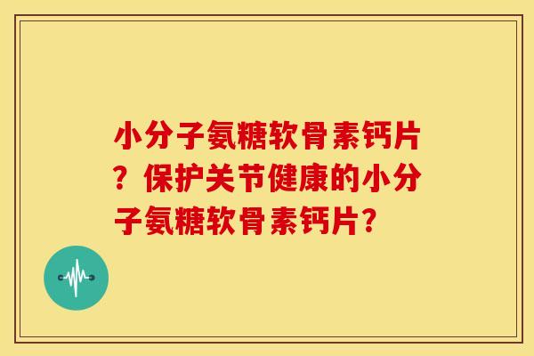 小分子氨糖软骨素钙片？保护关节健康的小分子氨糖软骨素钙片？