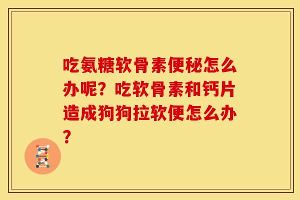 吃氨糖软骨素怎么办呢？吃软骨素和钙片造成狗狗拉软便怎么办？