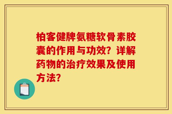 柏客健牌氨糖软骨素胶囊的作用与功效？详解药物的治疗效果及使用方法？