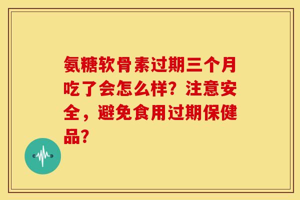 氨糖软骨素过期三个月吃了会怎么样?注意安全,避免食用过期保健品? 氨糖软骨素过期三个月吃了会怎么样?注意安全,避免食用过期保健品?