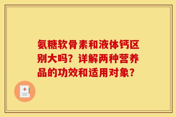 氨糖软骨素和液体钙区别大吗？详解两种营养品的功效和适用对象？