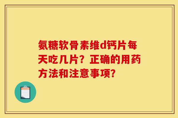 氨糖软骨素维d钙片每天吃几片？正确的用药方法和注意事项？
