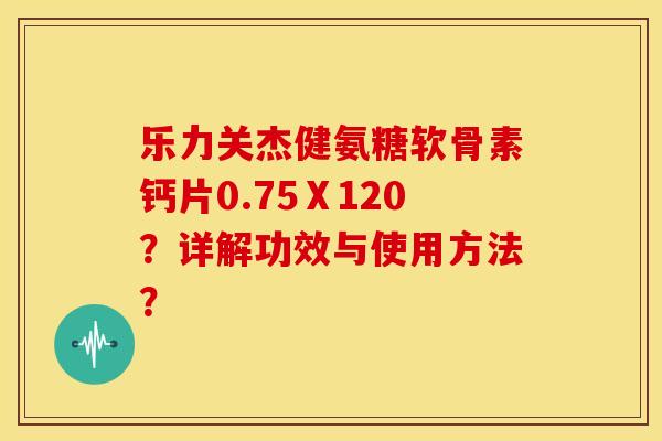 乐力关杰健氨糖软骨素钙片0.75Ⅹ120？详解功效与使用方法？