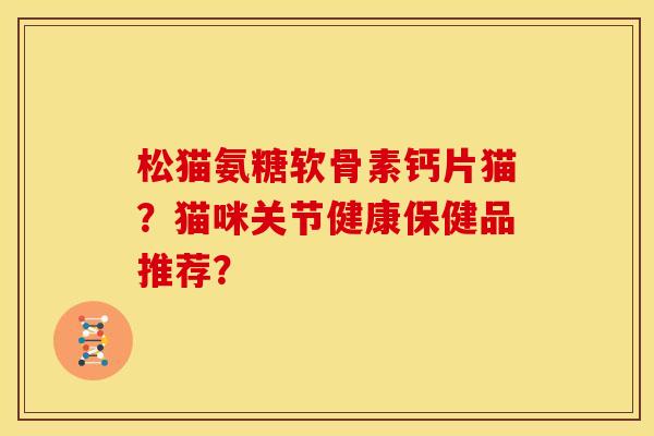 松猫氨糖软骨素钙片猫？猫咪关节健康保健品推荐？