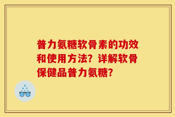 普力氨糖软骨素的功效和使用方法？详解软骨保健品普力氨糖？