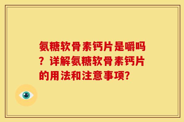 氨糖软骨素钙片是嚼吗？详解氨糖软骨素钙片的用法和注意事项？