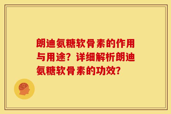 朗迪氨糖软骨素的作用与用途?详细解析朗迪氨糖软骨素的功效? 朗迪氨糖软骨素的作用与用途?详细解析朗迪氨糖软骨素的功效?