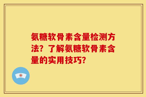 氨糖软骨素含量检测方法？了解氨糖软骨素含量的实用技巧？